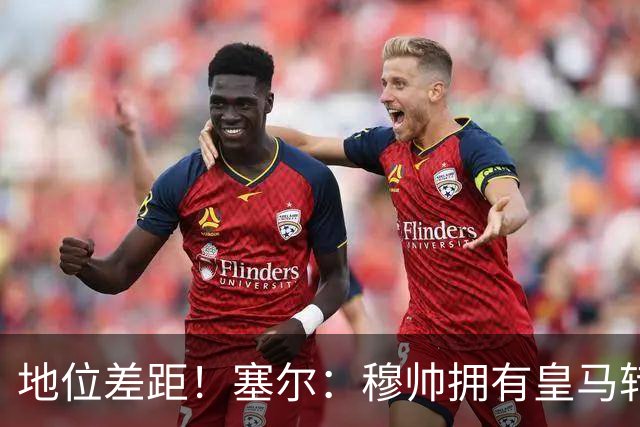 地位差距！塞尔：穆帅拥有皇马转会大权，阿隆索去年没有话语权